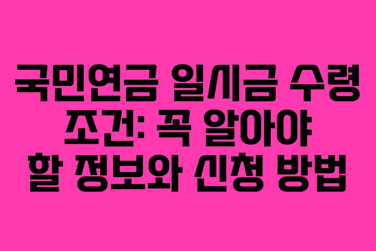 국민연금 일시금 수령 조건: 꼭 알아야 할 정보와 신청 방법
