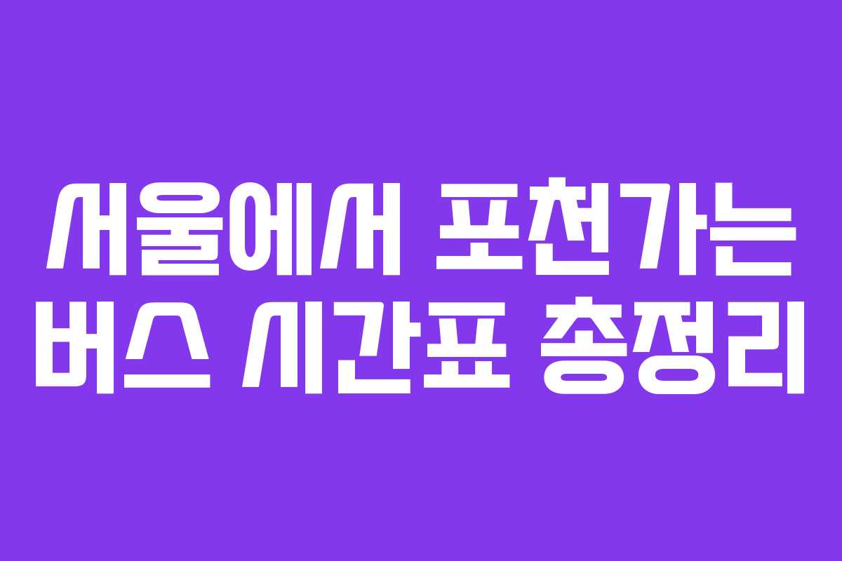 서울에서 포천가는 버스 시간표 총정리 서울에서 포천가는 버스 시간표 총정리