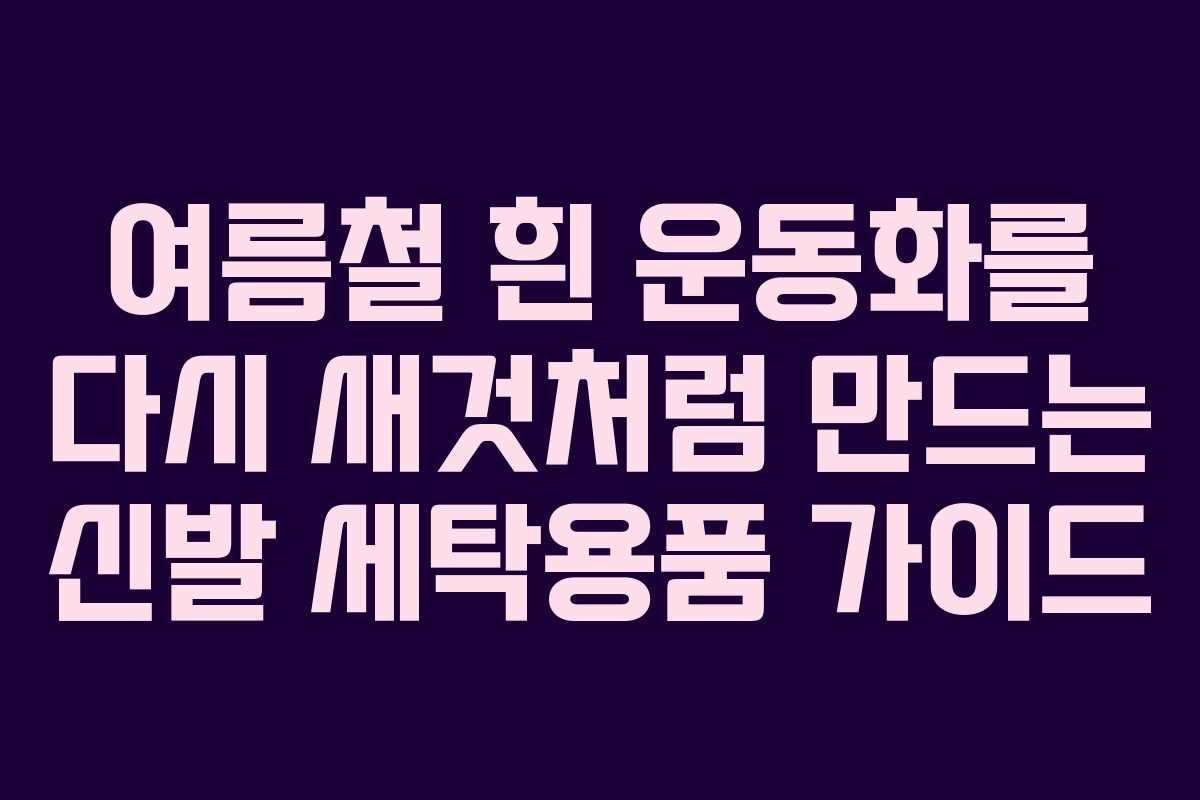 여름철 흰 운동화를 다시 새것처럼 만드는 신발 세탁용품 가이드