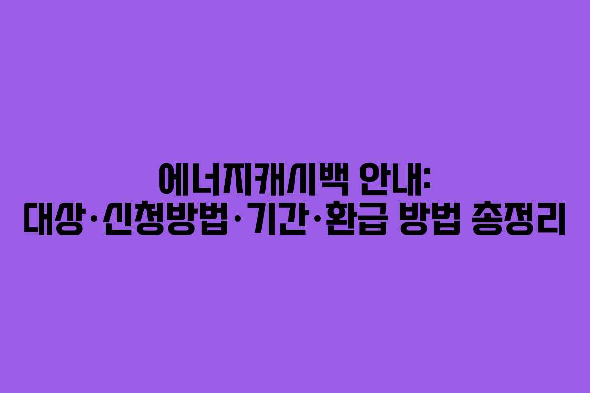 에너지캐시백 안내: 대상·신청방법·기간·환급 방법 총정리 에너지캐시백 안내: 대상·신청방법·기간·환급 방법 총정리