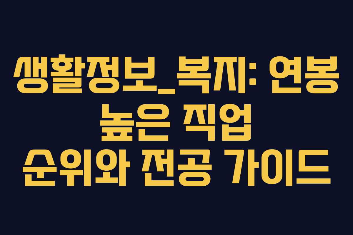 생활정보_복지: 연봉 높은 직업 순위와 전공 가이드