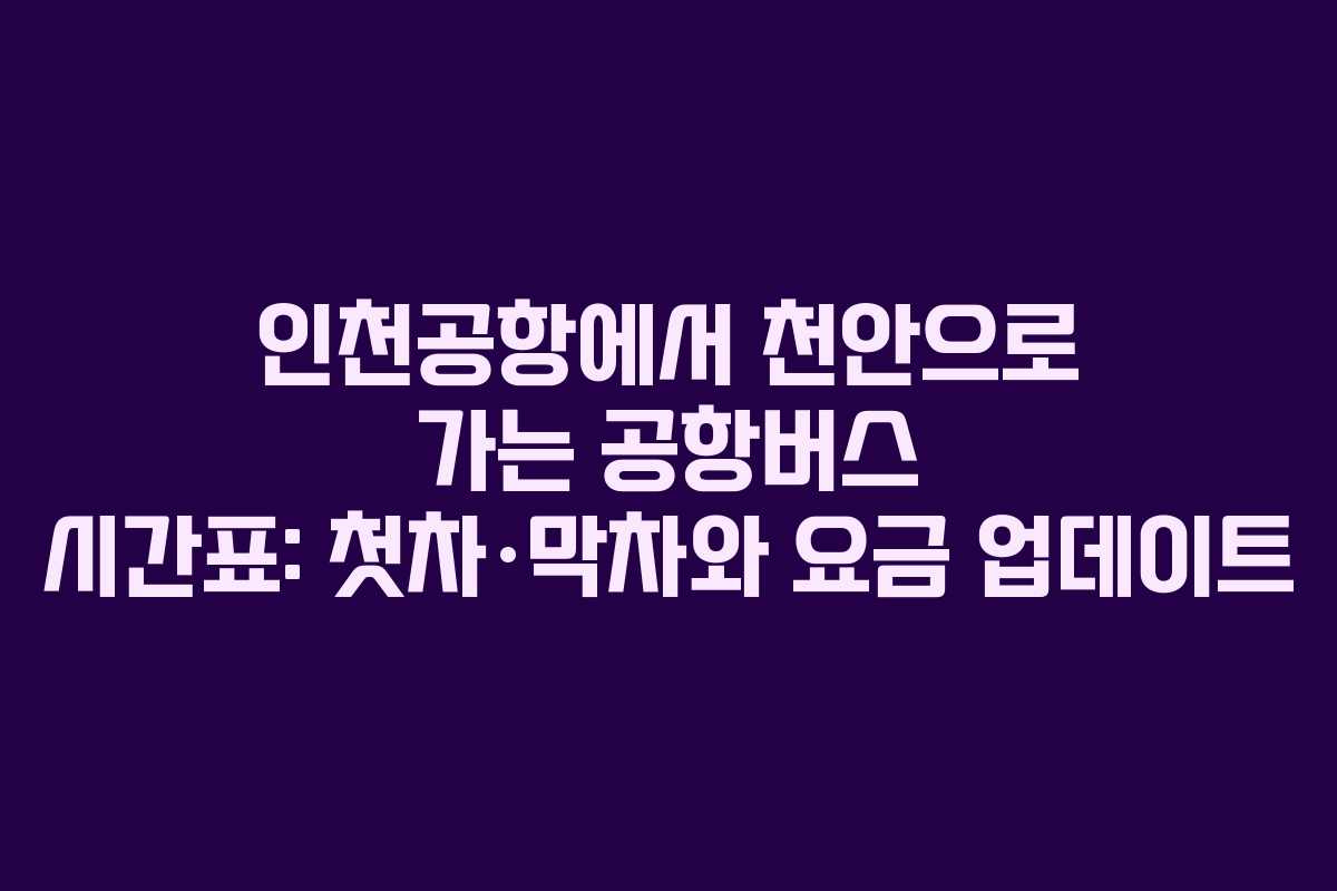 인천공항에서 천안으로 가는 공항버스 시간표: 첫차·막차와 요금 업데이트