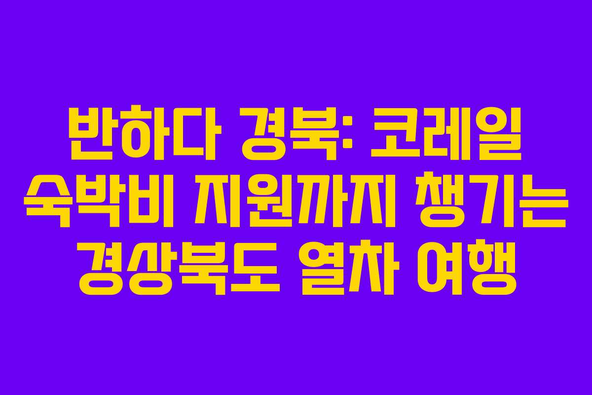 반하다 경북: 코레일 숙박비 지원까지 챙기는 경상북도 열차 여행