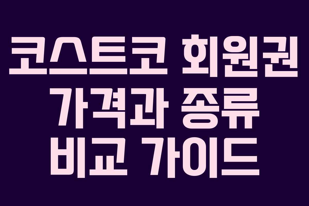 코스트코 회원권 가격과 종류 비교 가이드