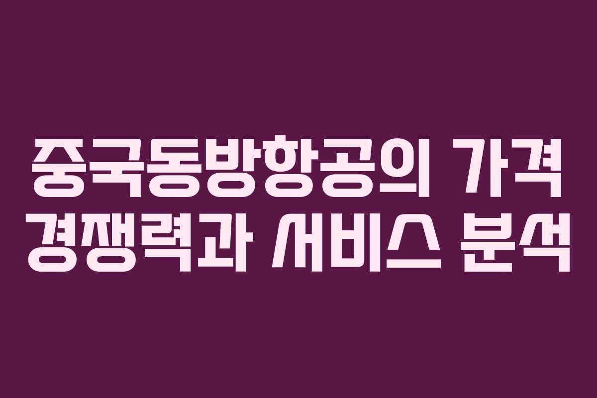 중국동방항공의 가격 경쟁력과 서비스 분석