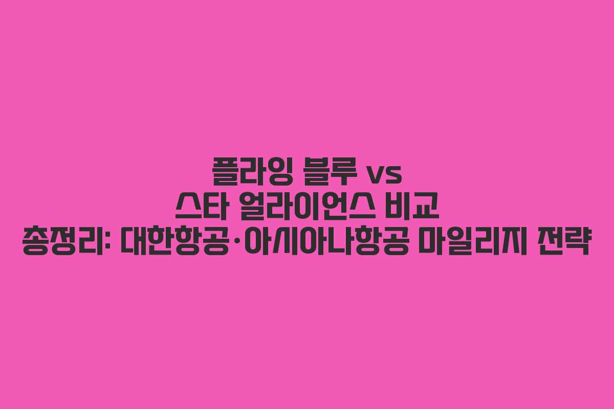 플라잉 블루 vs 스타 얼라이언스 비교 총정리: 대한항공·아시아나항공 마일리지 전략