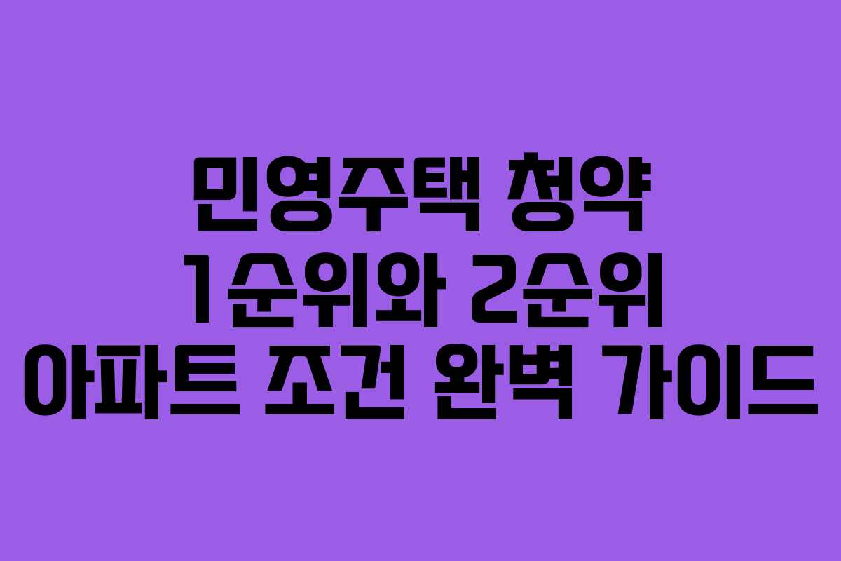 민영주택 청약 1순위와 2순위 아파트 조건 완벽 가이드 민영주택 청약 1순위와 2순위 아파트 조건 완벽 가이드