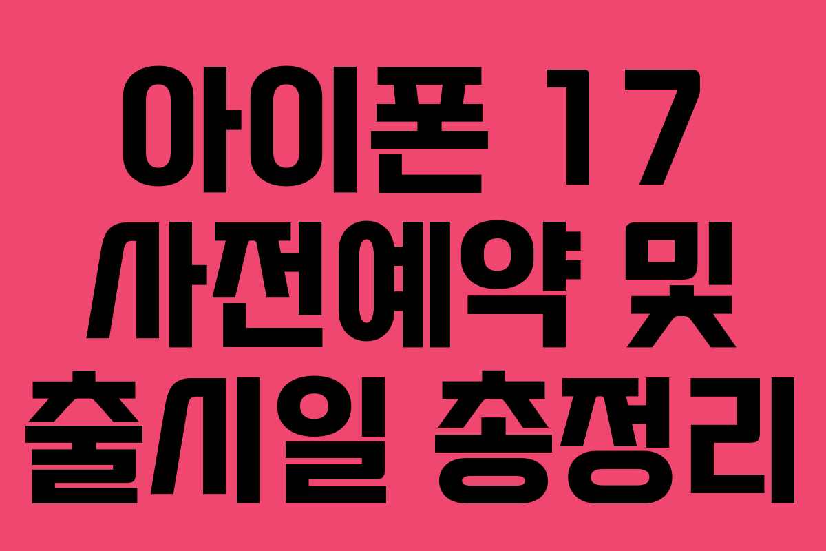 아이폰 17 사전예약 및 출시일 총정리 아이폰 17 사전예약 및 출시일 총정리