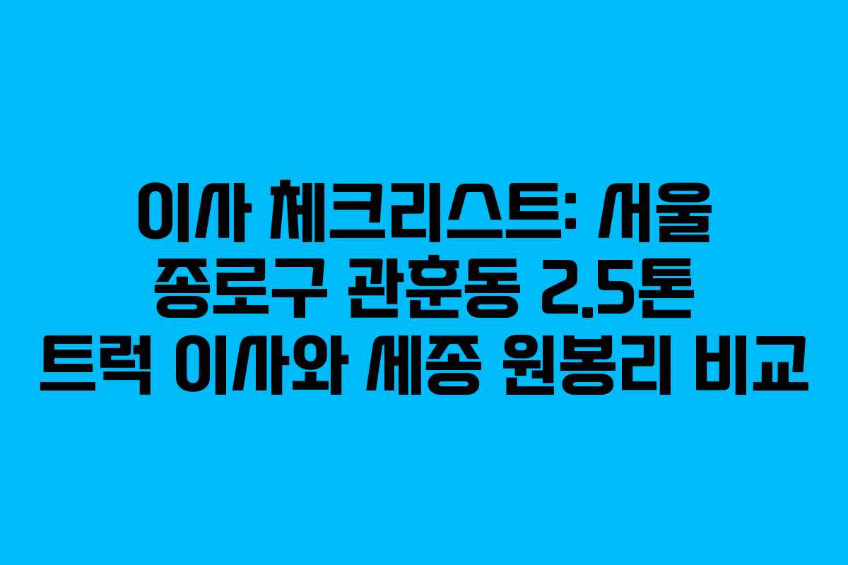 이사 체크리스트: 서울 종로구 관훈동 2.5톤 트럭 이사와 세종 원봉리 비교