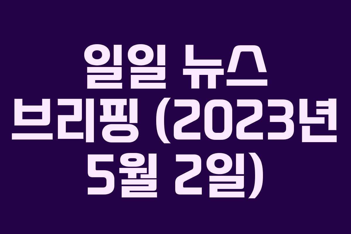 일일 뉴스 브리핑 (2023년 5월 2일)