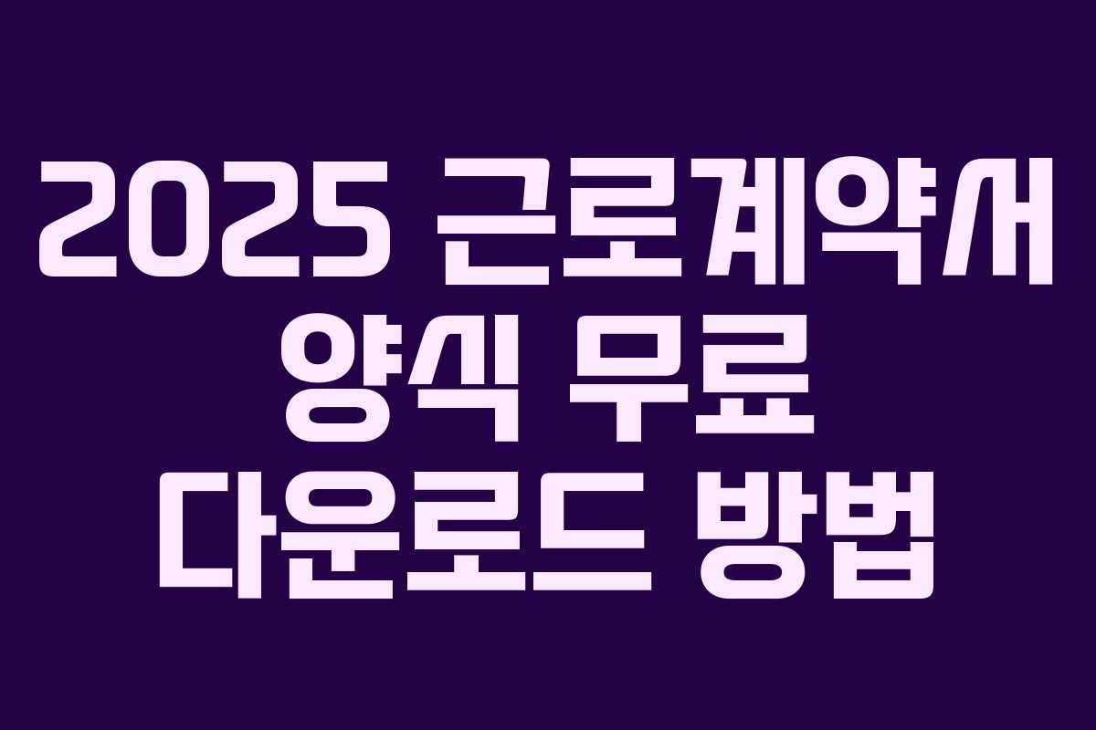 2025 근로계약서 양식 무료 다운로드 방법