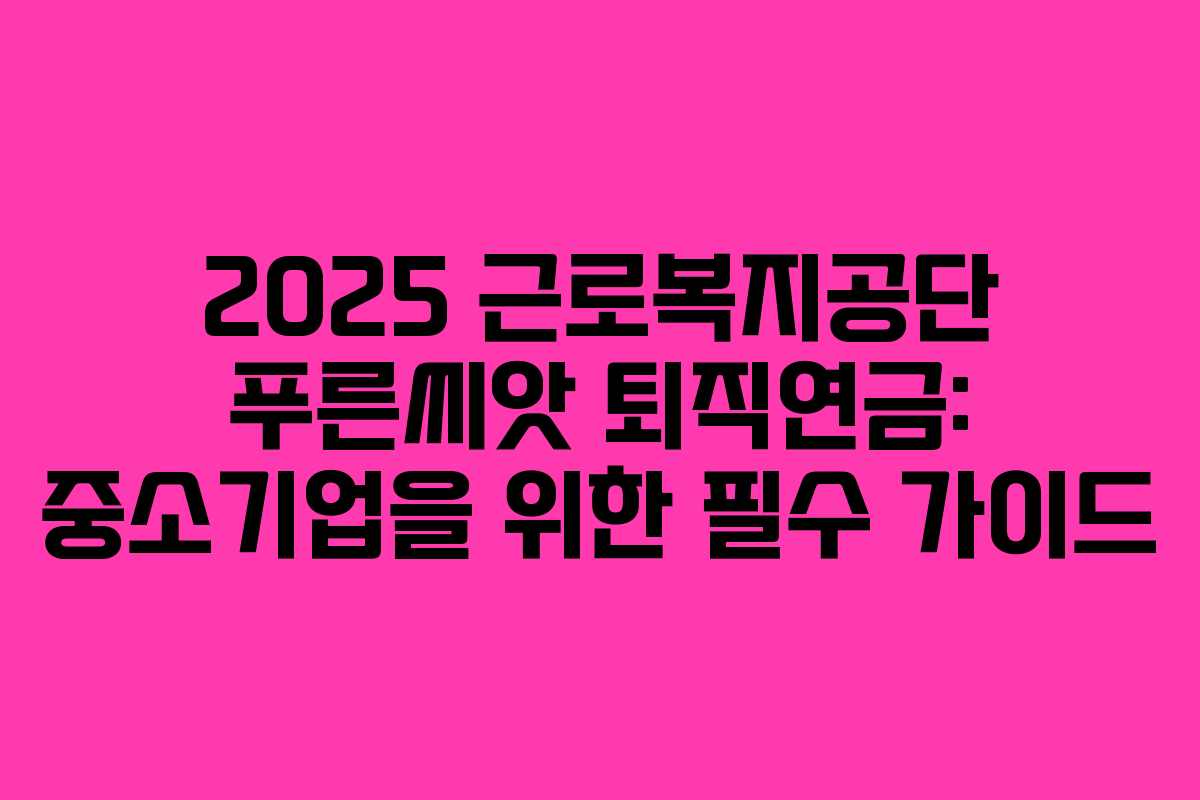 2025 근로복지공단 푸른씨앗 퇴직연금: 중소기업을 위한 필수 가이드