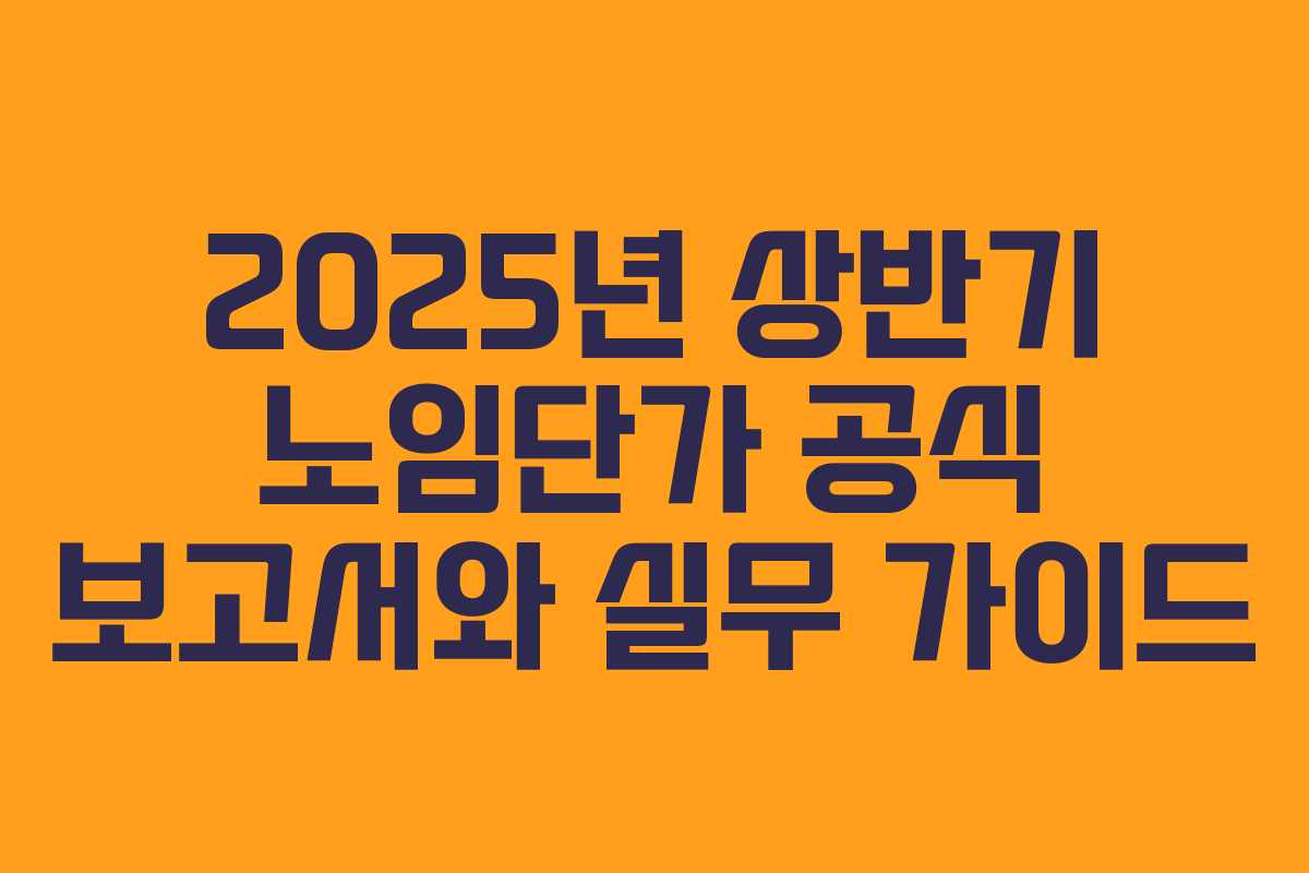 2025년 상반기 노임단가 공식 보고서와 실무 가이드