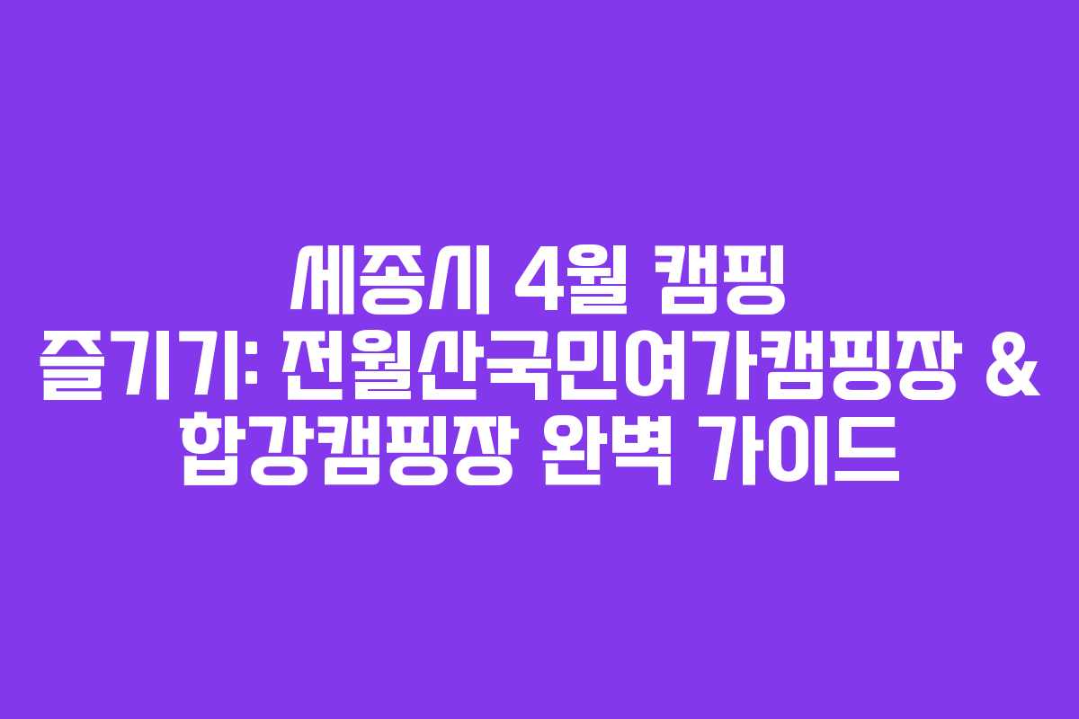 세종시 4월 캠핑 즐기기: 전월산국민여가캠핑장 & 합강캠핑장 완벽 가이드
