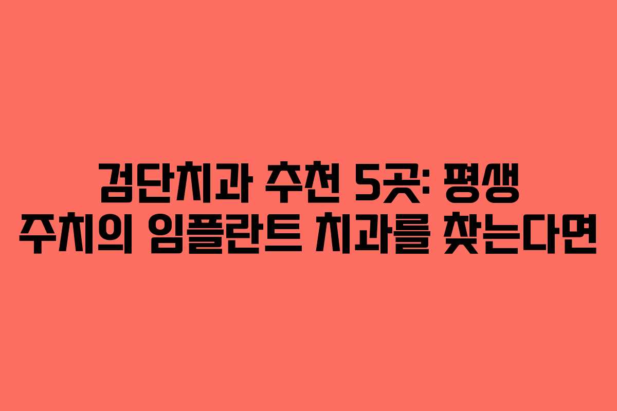 검단치과 추천 5곳: 평생 주치의 임플란트 치과를 찾는다면