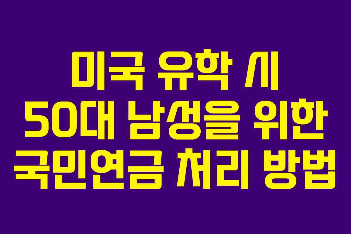미국 유학 시 50대 남성을 위한 국민연금 처리 방법