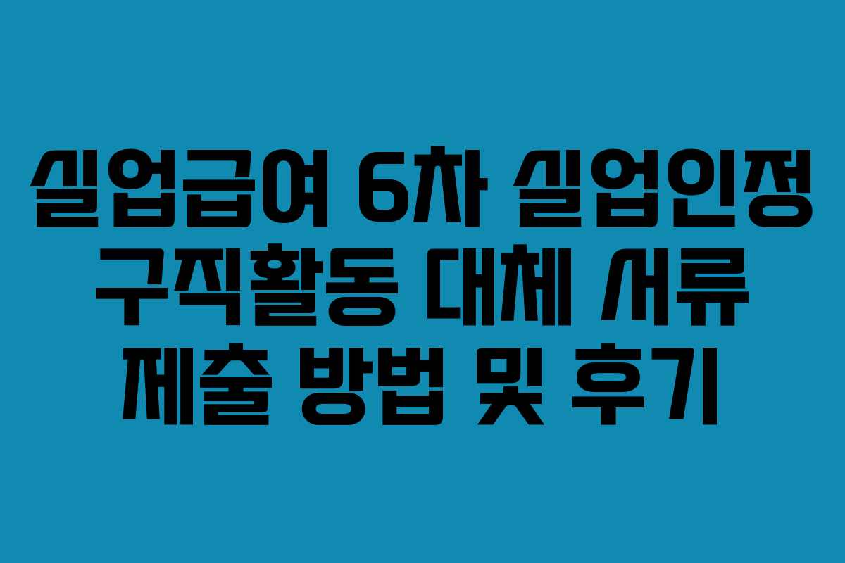 실업급여 6차 실업인정 구직활동 대체 서류 제출 방법 및 후기