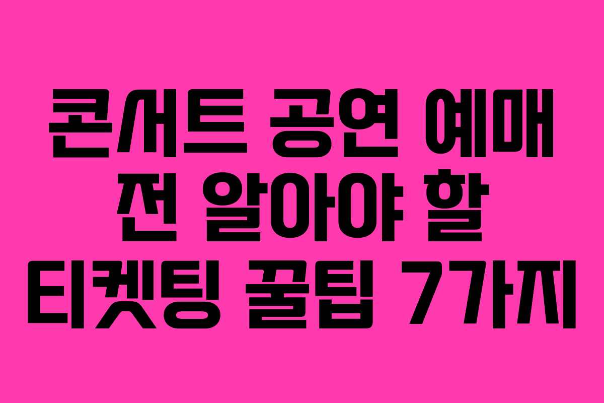콘서트 공연 예매 전 알아야 할 티켓팅 꿀팁 7가지 콘서트 공연 예매 전 알아야 할 티켓팅 꿀팁 7가지