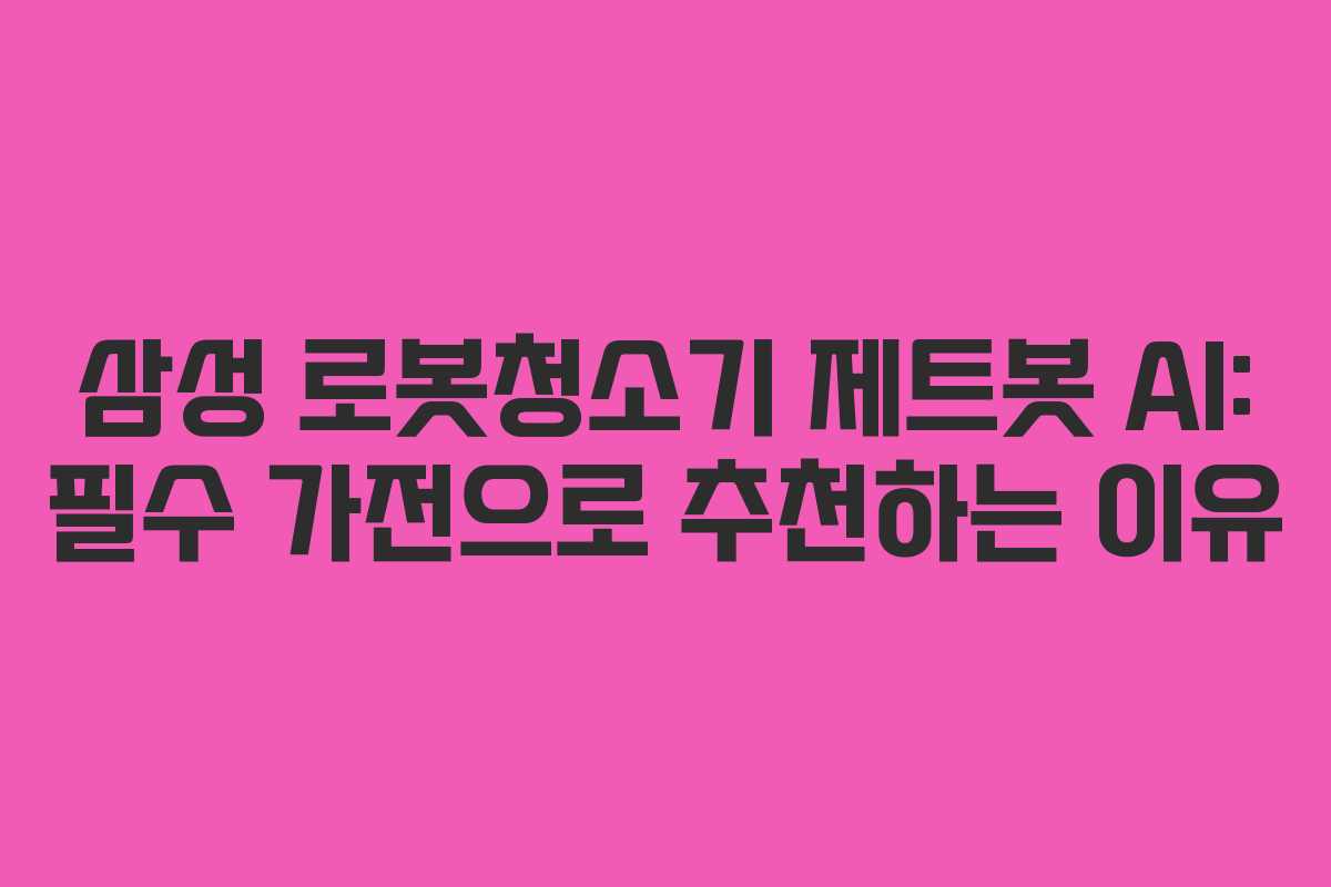 삼성 로봇청소기 제트봇 AI: 필수 가전으로 추천하는 이유
