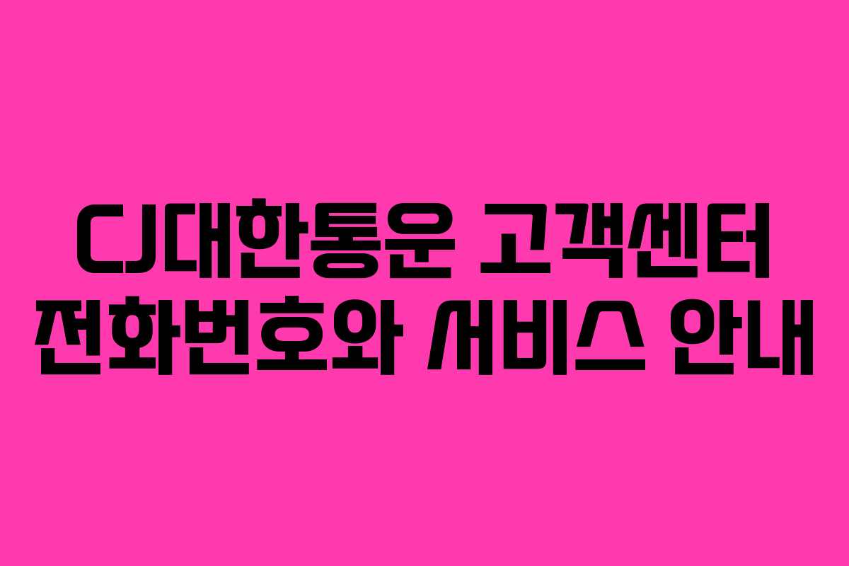 CJ대한통운 고객센터 전화번호와 서비스 안내