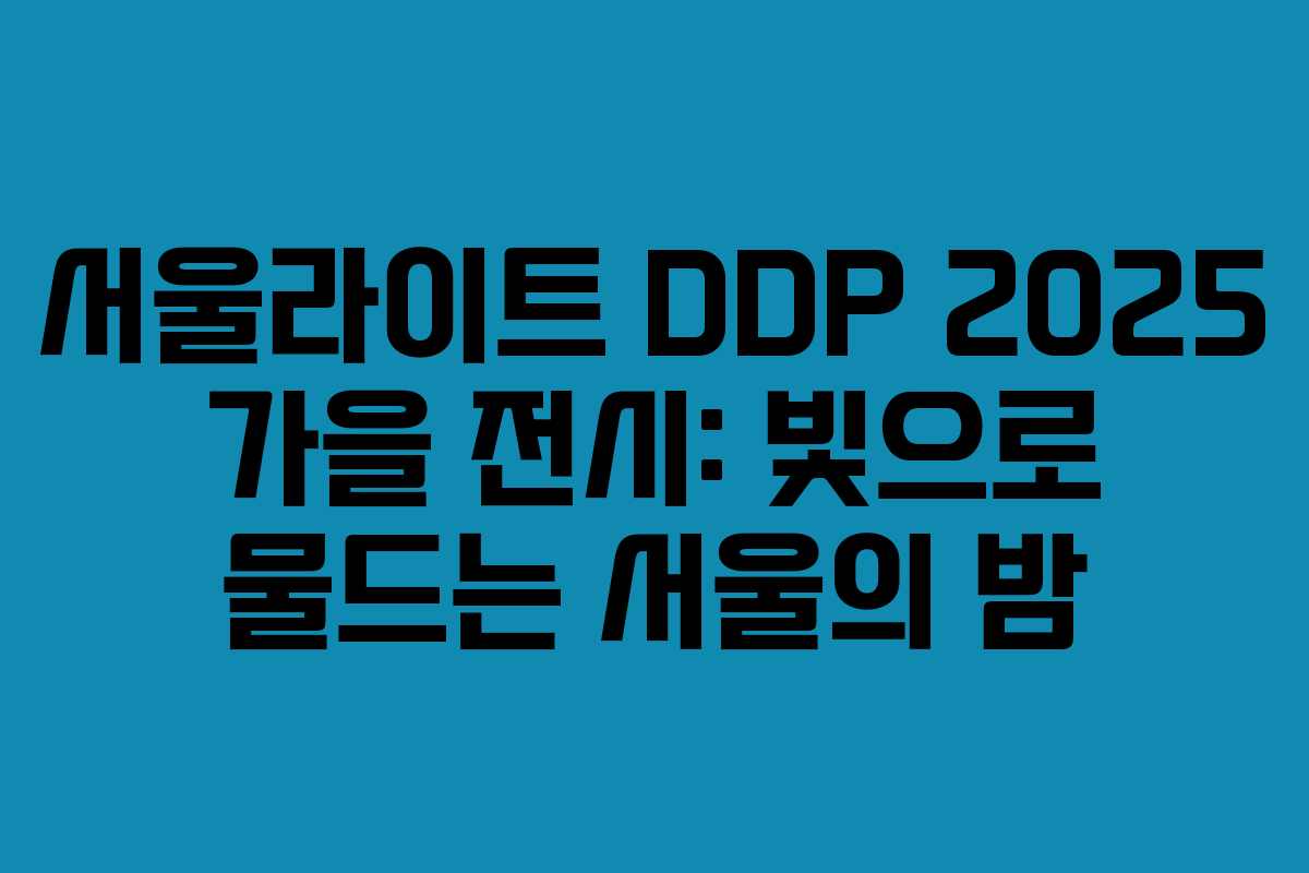 서울라이트 DDP 2025 가을 전시: 빛으로 물드는 서울의 밤
