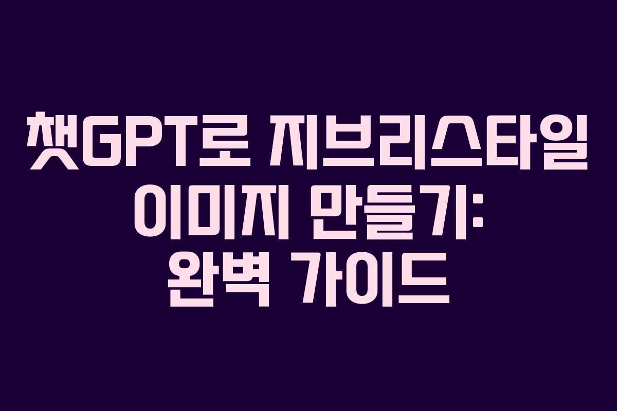 챗GPT로 지브리스타일 이미지 만들기: 완벽 가이드