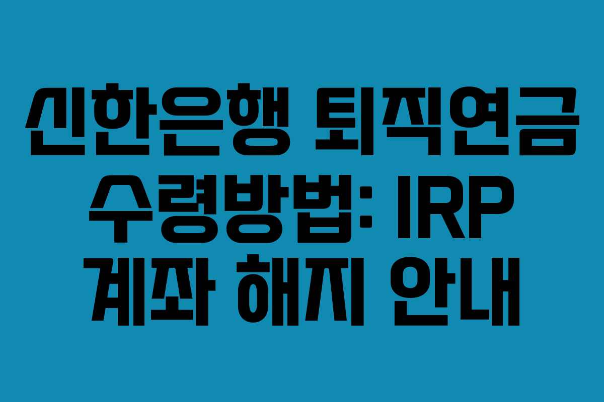신한은행 퇴직연금 수령방법: IRP 계좌 해지 안내