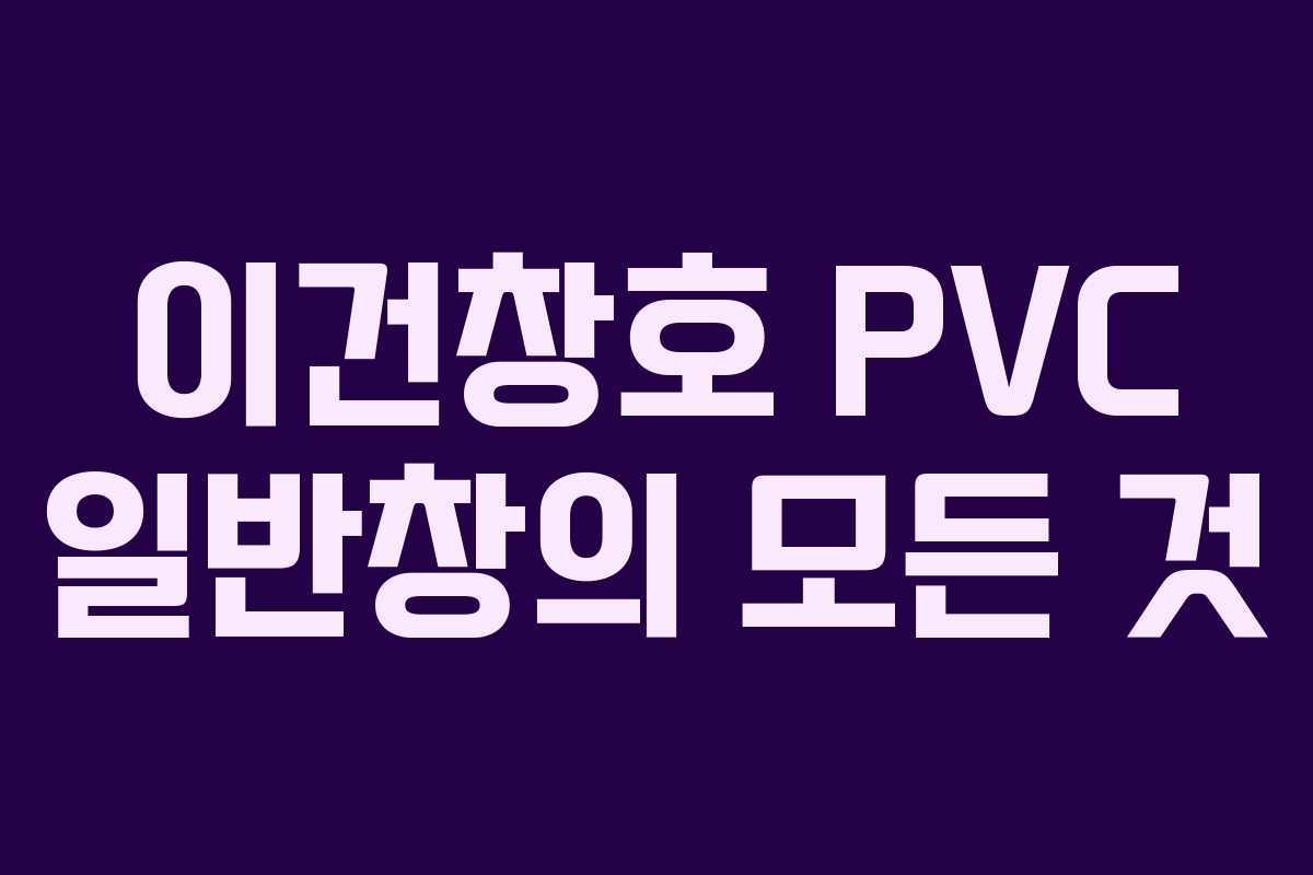 이건창호 PVC 일반창의 모든 것 이건창호 PVC 일반창의 모든 것