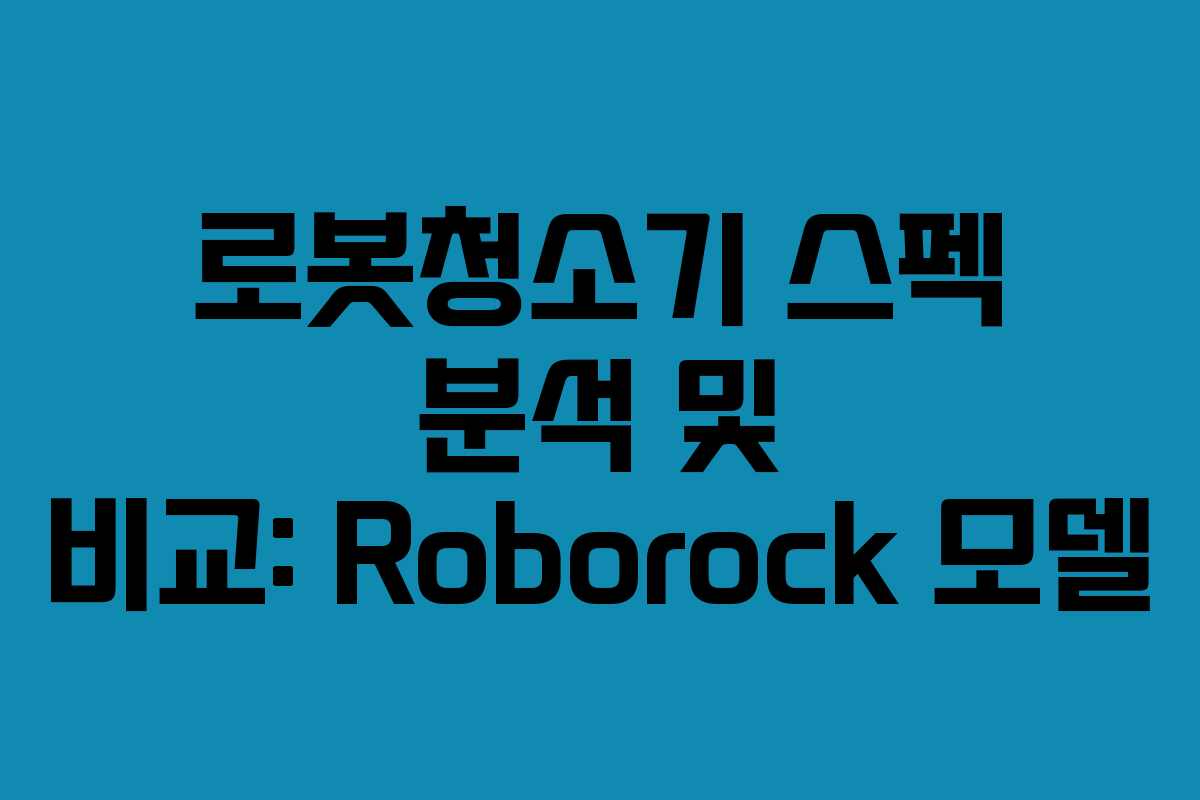 로봇청소기 스펙 분석 및 비교: Roborock 모델