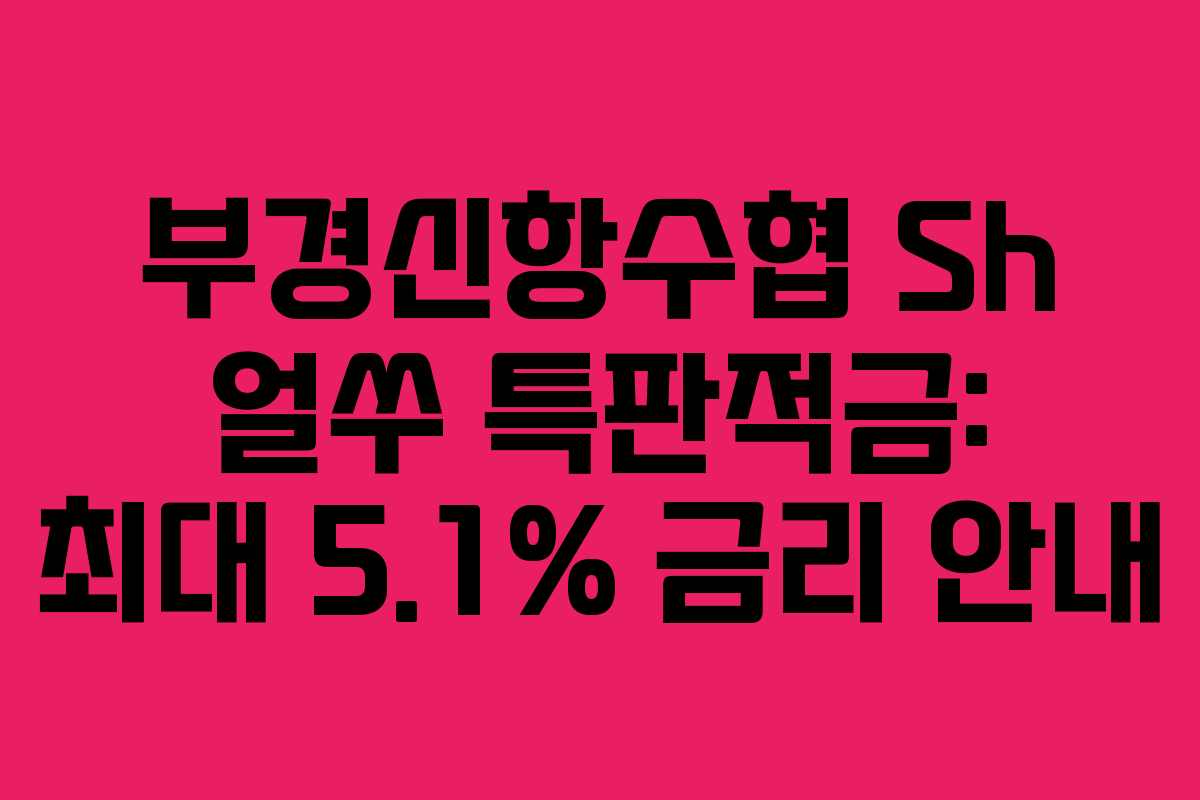 부경신항수협 Sh 얼쑤 특판적금: 최대 5.1% 금리 안내