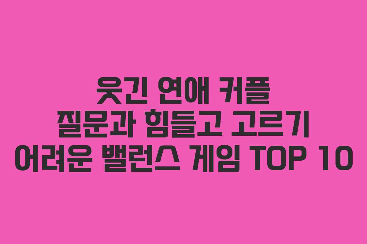 웃긴 연애 커플 질문과 힘들고 고르기 어려운 밸런스 게임 TOP 10