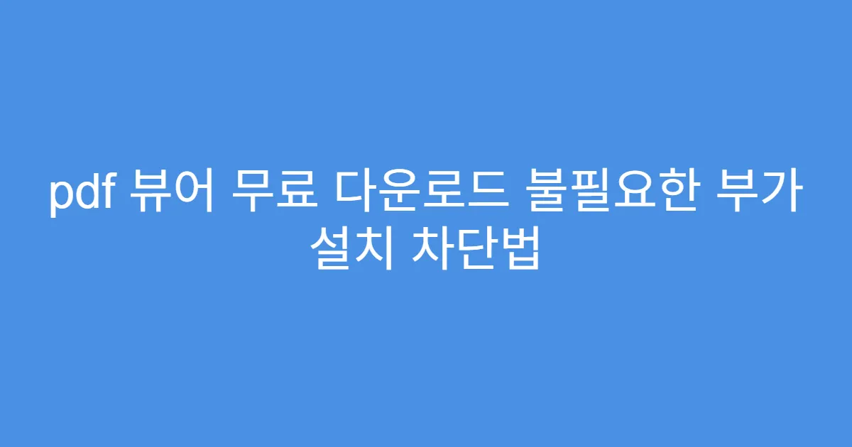 pdf 뷰어 무료 다운로드 불필요한 부가 설치 차단법