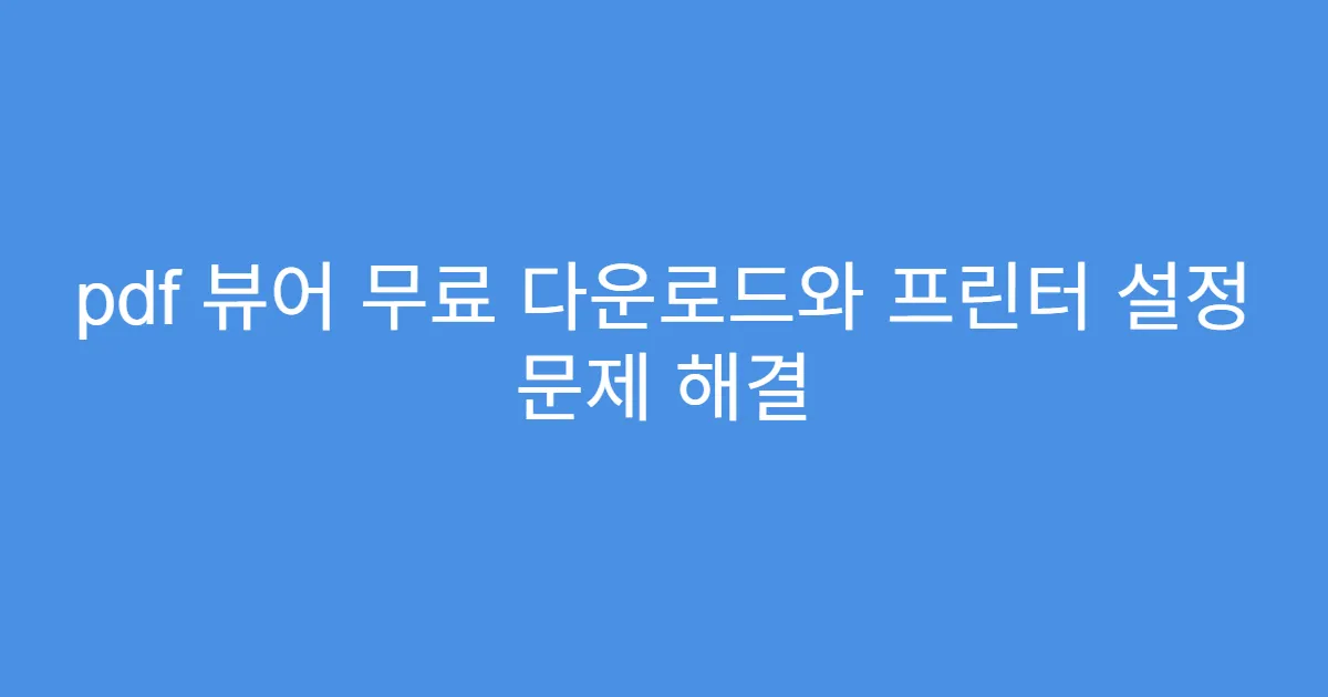 pdf 뷰어 무료 다운로드와 프린터 설정 문제 해결