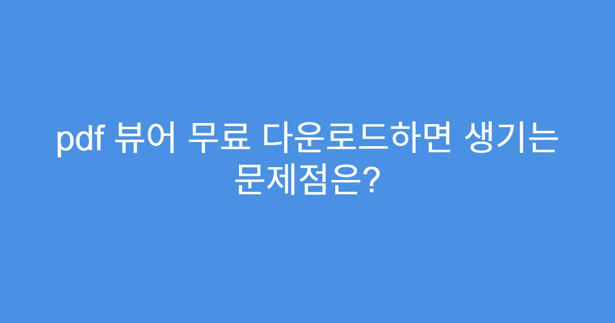 pdf 뷰어 무료 다운로드하면 생기는 문제점은?