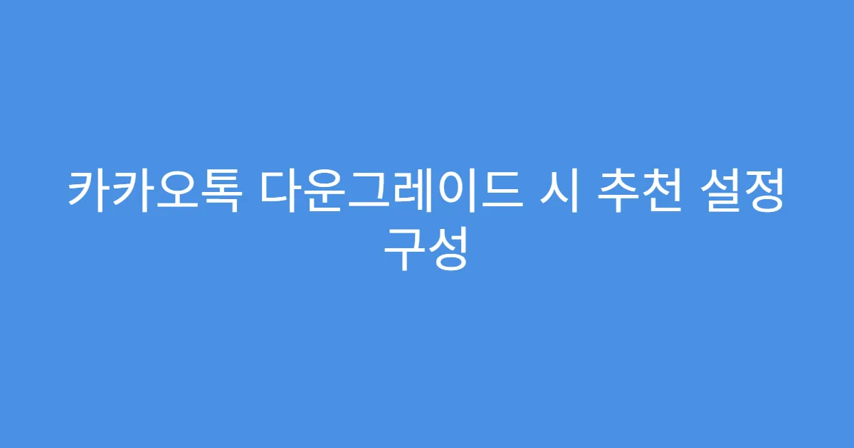 카카오톡 다운그레이드 시 추천 설정 구성