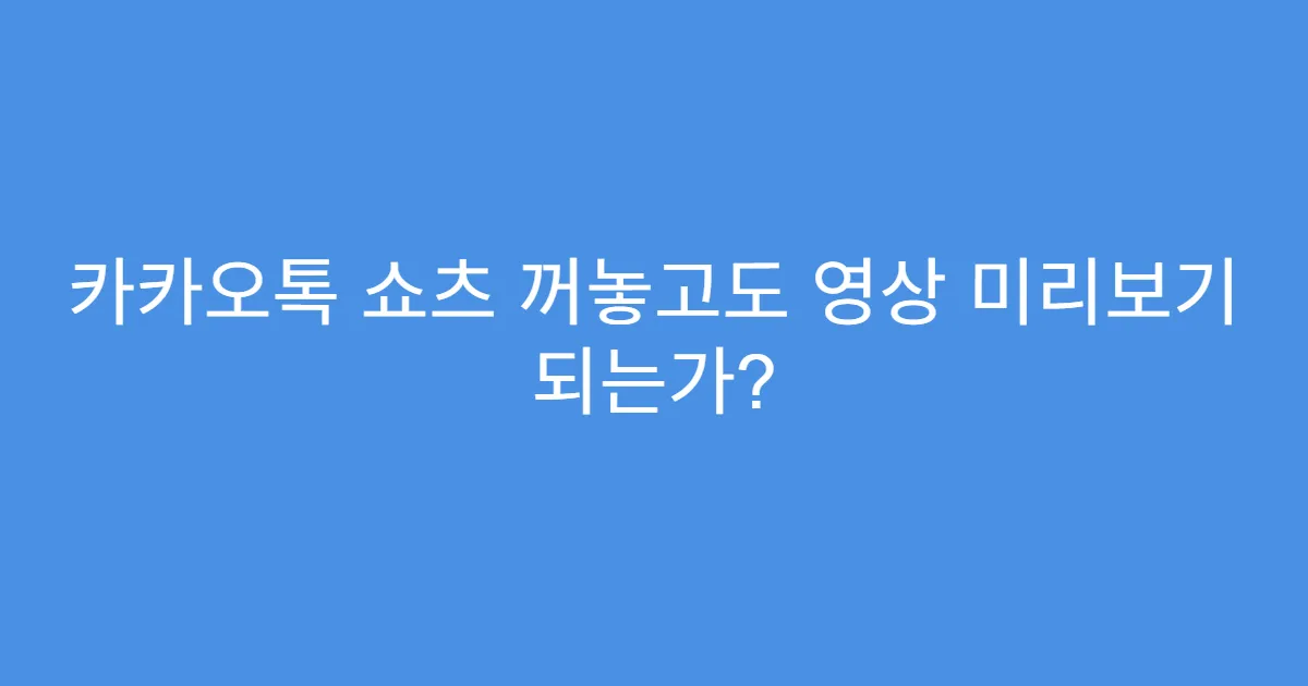 카카오톡 쇼츠 꺼놓고도 영상 미리보기 되는가?