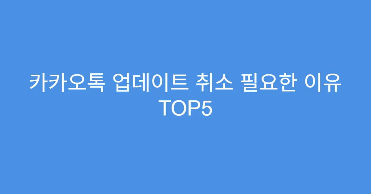 카카오톡 업데이트 취소 필요한 이유 TOP5