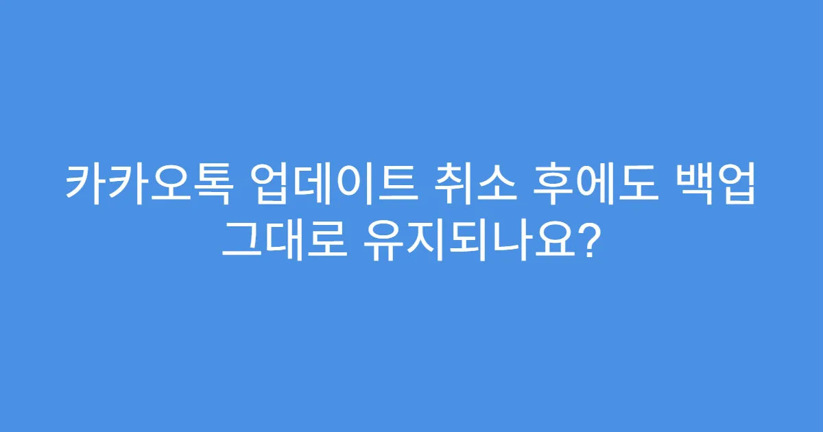 카카오톡 업데이트 취소 후에도 백업 그대로 유지되나요?