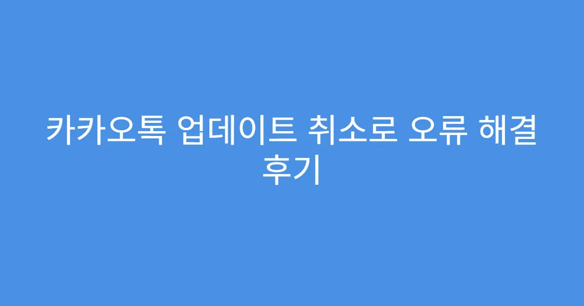 카카오톡 업데이트 취소로 오류 해결 후기