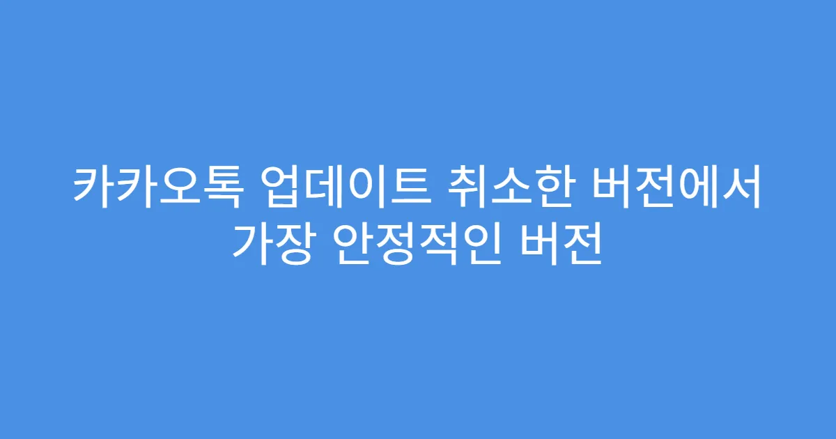 카카오톡 업데이트 취소한 버전에서 가장 안정적인 버전