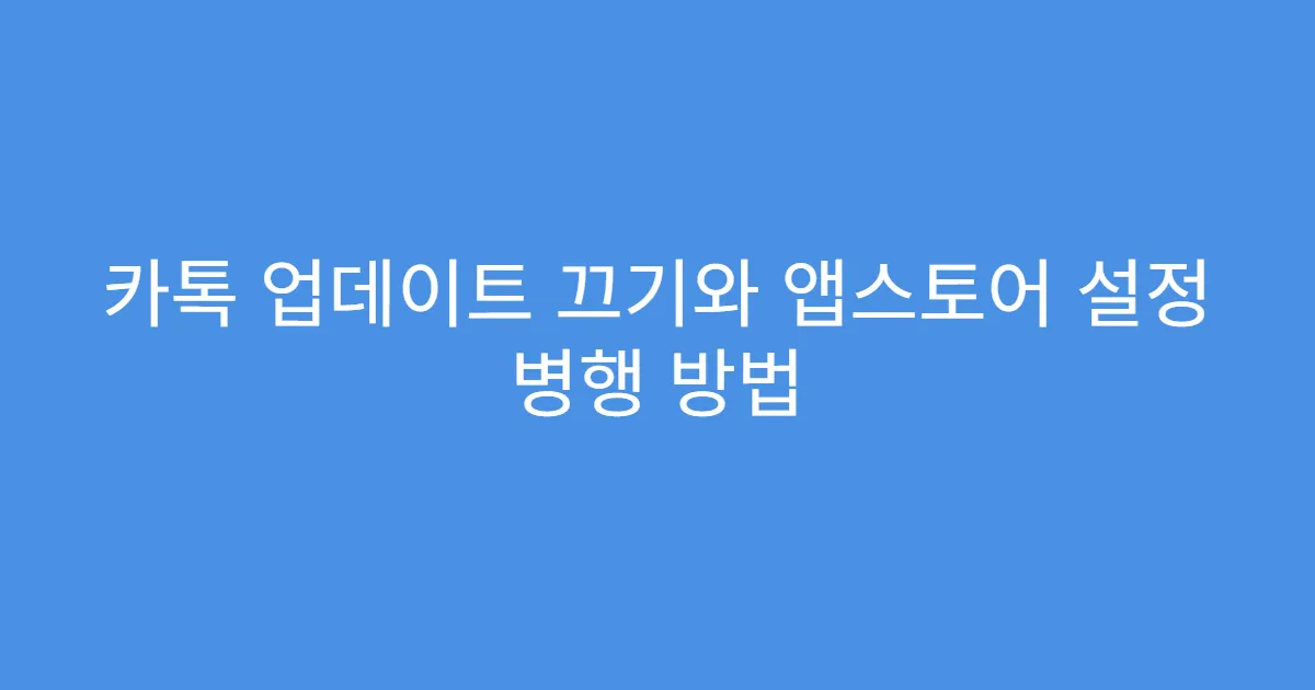 카톡 업데이트 끄기와 앱스토어 설정 병행 방법