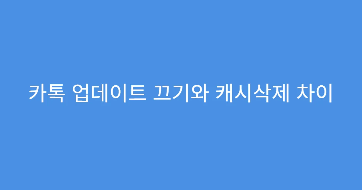 카톡 업데이트 끄기와 캐시삭제 차이