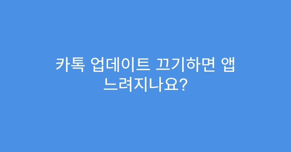 카톡 업데이트 끄기하면 앱 느려지나요?