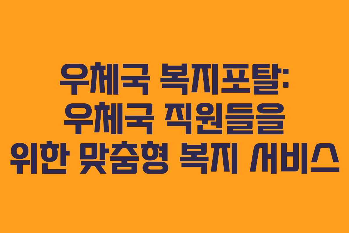 우체국 복지포탈: 우체국 직원들을 위한 맞춤형 복지 서비스