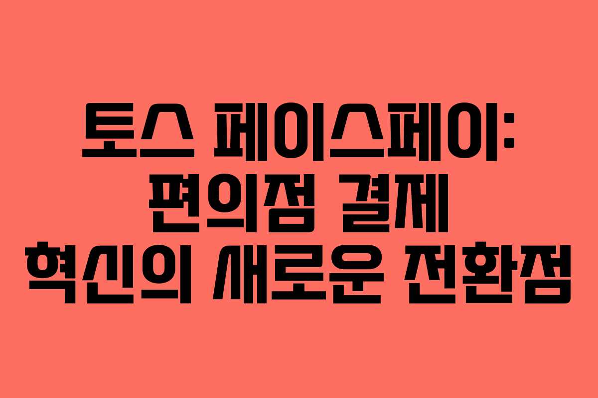 토스 페이스페이: 편의점 결제 혁신의 새로운 전환점