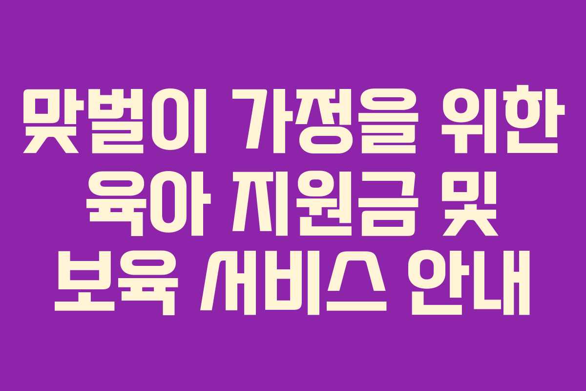 맞벌이 가정을 위한 육아 지원금 및 보육 서비스 안내
