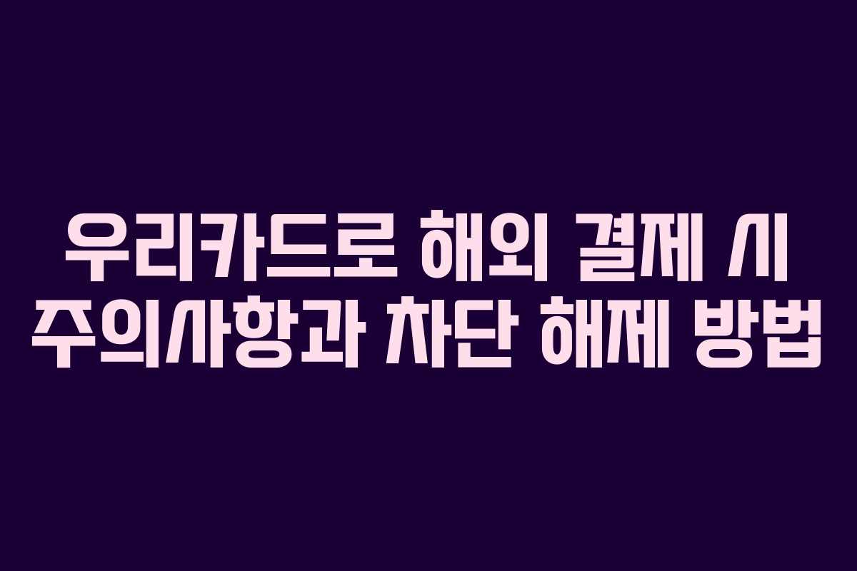 우리카드로 해외 결제 시 주의사항과 차단 해제 방법