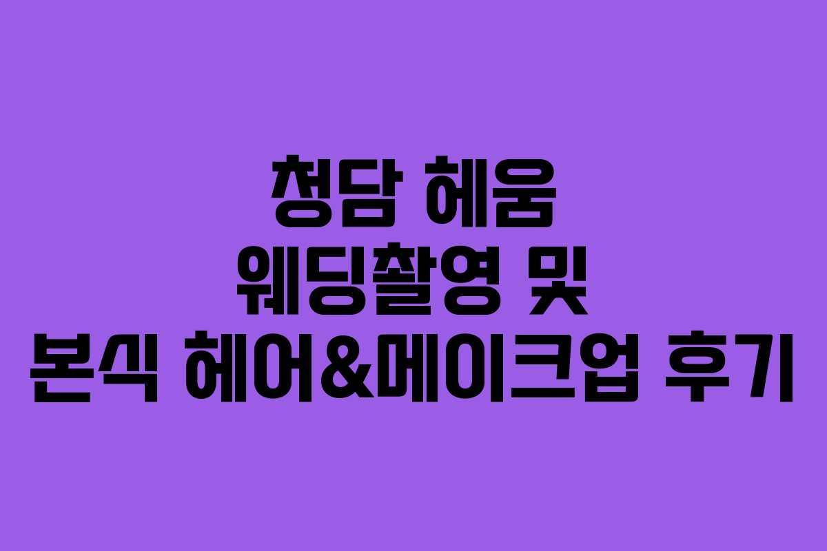 청담 헤움 웨딩촬영 및 본식 헤어&메이크업 후기