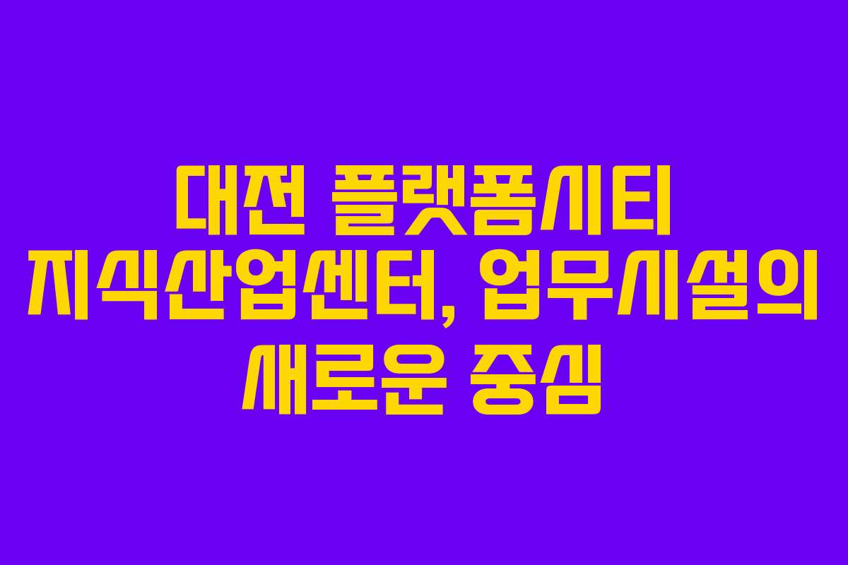 대전 플랫폼시티 지식산업센터, 업무시설의 새로운 중심