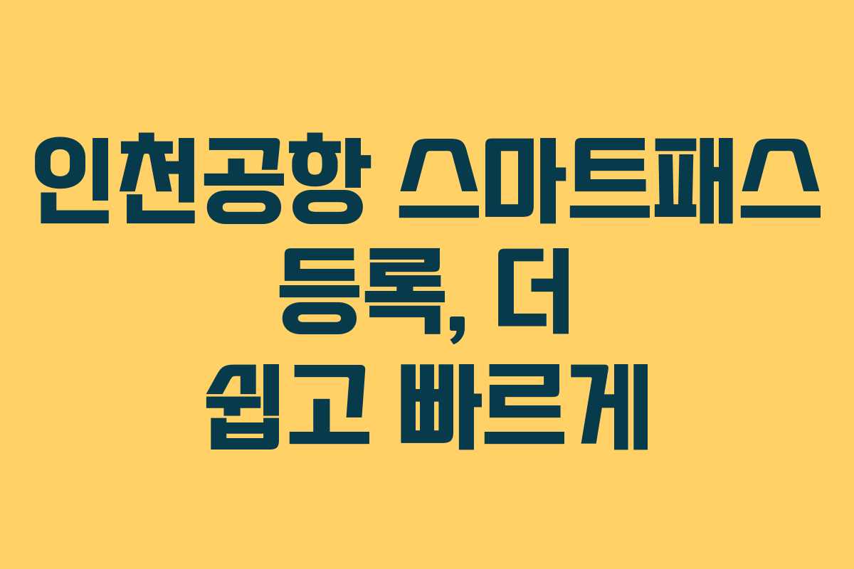 인천공항 스마트패스 등록, 더 쉽고 빠르게
